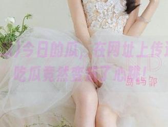 今日的瓜，在网址上传递，51吃瓜竟然变成了心跳！