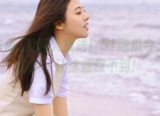 资源大放送！51吃瓜今天带来的瓜，让你意想不到！