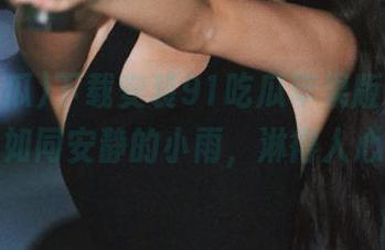 下载安装91吃瓜苹果版，黑料爆料如同安静的小雨，淋得人心痒！