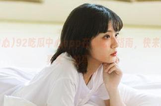 92吃瓜中心app在线吃瓜指南，快来围观这场‘真实’的真人秀！