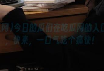 今日的瓜们在吃瓜网的入口等你，快来，一口气吃个痛快！