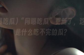 “网曝吃瓜”更新了，这次又是什么吃不完的瓜？