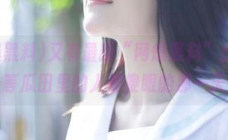 又有最新“网爆黑料”出炉，坐等瓜田里的人都傻眼的那一天！