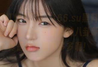 下载“166.su黑料不打烊”，仿佛踏上了一条奇妙的八卦新线路，真是让人意外多多呢！