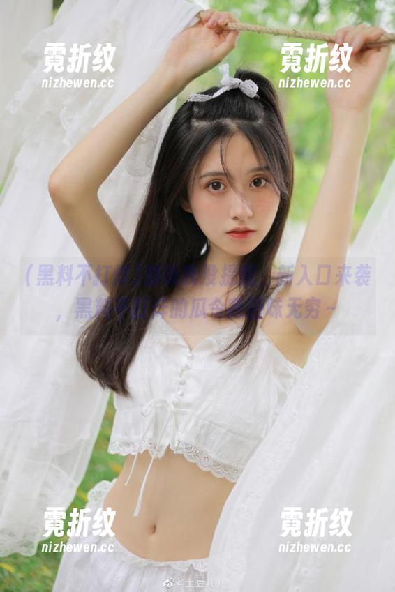 别说我没提醒，新入口来袭，黑料不打烊的瓜令我回味无穷～
