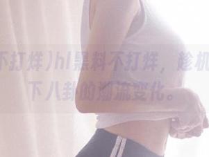 hl黑料不打烊，趁机观看一下八卦的潮流变化。