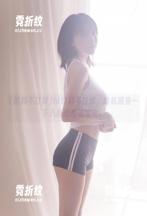 hl黑料不打烊，趁机观看一下八卦的潮流变化。