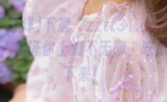 下载“zztt31.ccm黑料不打烊”，保证你上班不无聊，吃瓜到停不下来！