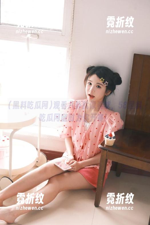 观看八卦就像看球，58黑料吃瓜网随时为你开赛！