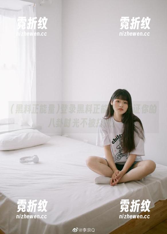登录黑料正能量，保证你的八卦时光不被打扰！